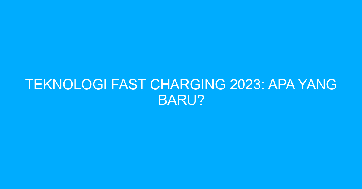 Teknologi Fast Charging 2023: Apa yang Baru?