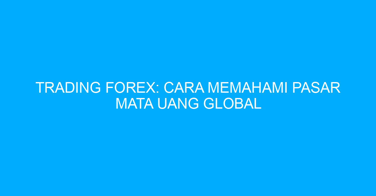 Trading Forex: Cara Memahami Pasar Mata Uang Global