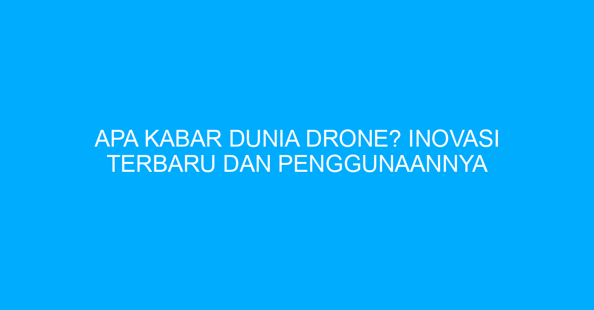 Apa Kabar Dunia Drone? Inovasi Terbaru dan Penggunaannya