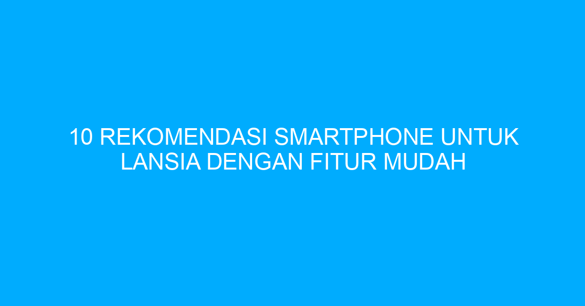 10 Rekomendasi Smartphone untuk Lansia dengan Fitur Mudah